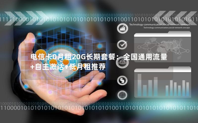 电信卡0月租20G长期套餐：全国通用流量+自主激活+低月租推荐