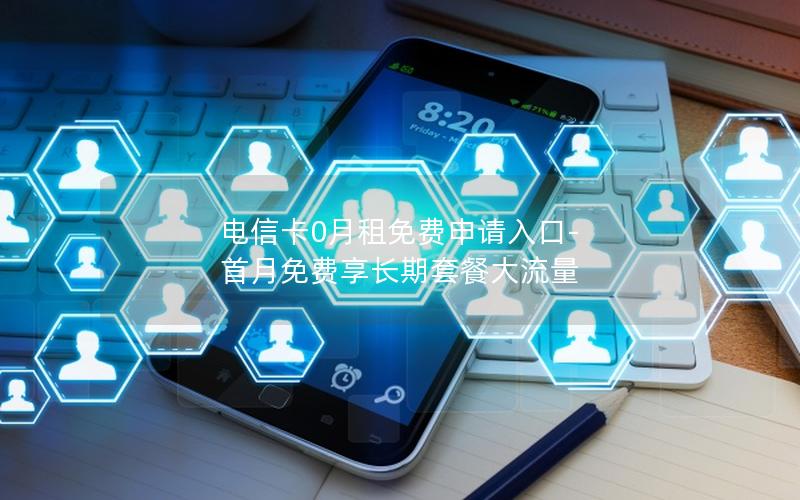 电信卡0月租免费申请入口-首月免费享长期套餐大流量