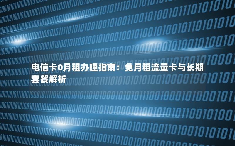 电信卡0月租办理指南：免月租流量卡与长期套餐解析