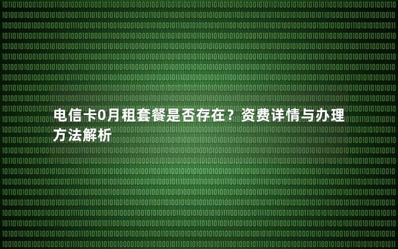 电信卡0月租套餐是否存在？资费详情与办理方法解析