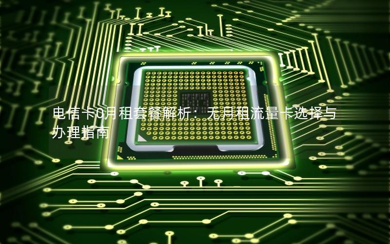 电信卡0月租套餐解析：无月租流量卡选择与办理指南