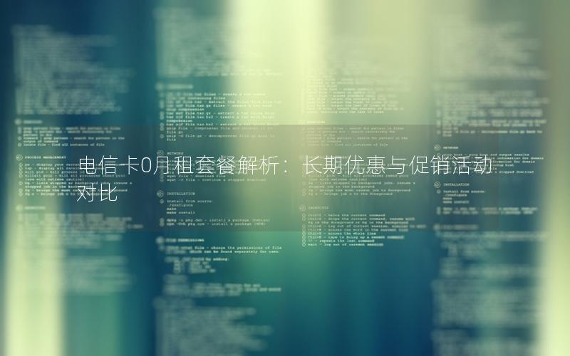 电信卡0月租套餐解析：长期优惠与促销活动对比