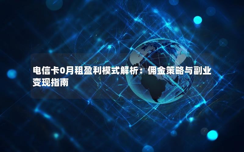 电信卡0月租盈利模式解析：佣金策略与副业变现指南