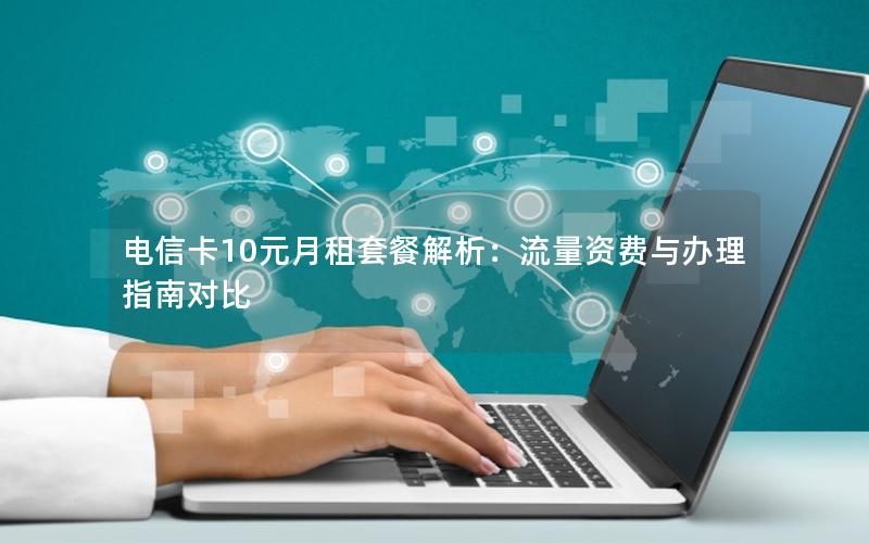电信卡10元月租套餐解析：流量资费与办理指南对比