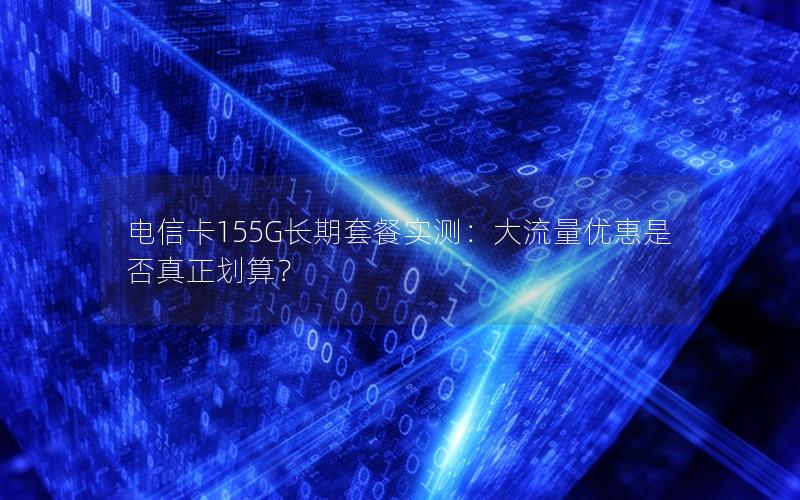 电信卡155G长期套餐实测：大流量优惠是否真正划算？