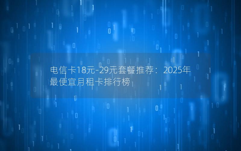 电信卡18元-29元套餐推荐：2025年最便宜月租卡排行榜