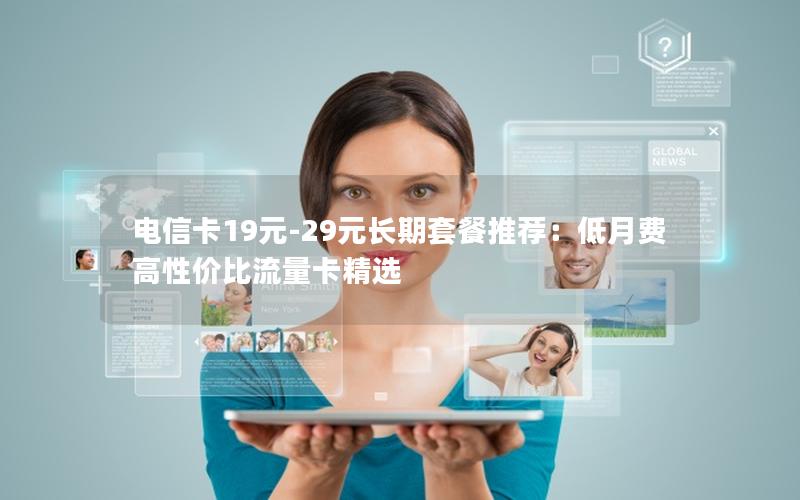电信卡19元-29元长期套餐推荐：低月费高性价比流量卡精选