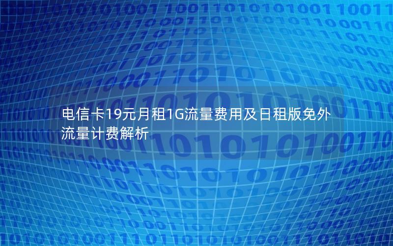 电信卡19元月租1G流量费用及日租版免外流量计费解析