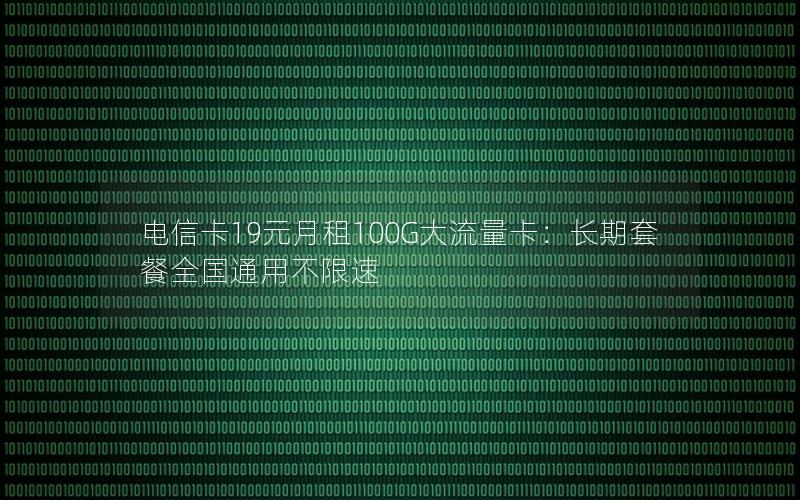 电信卡19元月租100G大流量卡：长期套餐全国通用不限速