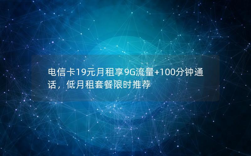 电信卡19元月租享9G流量+100分钟通话，低月租套餐限时推荐