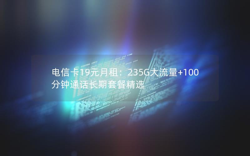 电信卡19元月租：235G大流量+100分钟通话长期套餐精选