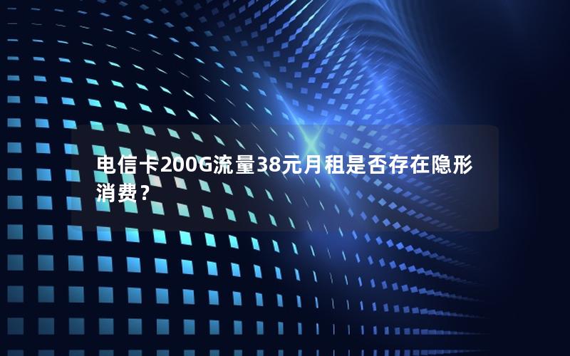 电信卡200G流量38元月租是否存在隐形消费？