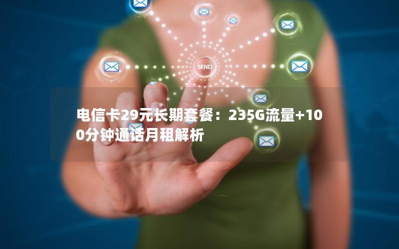 电信卡29元长期套餐：235G流量+100分钟通话月租解析