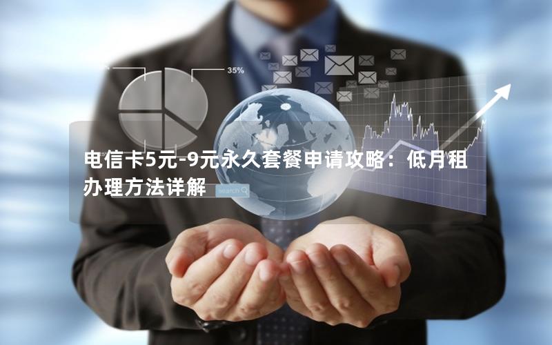 电信卡5元-9元永久套餐申请攻略：低月租办理方法详解