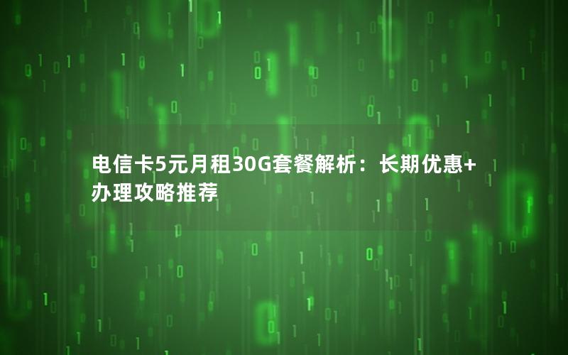 电信卡5元月租30G套餐解析：长期优惠+办理攻略推荐