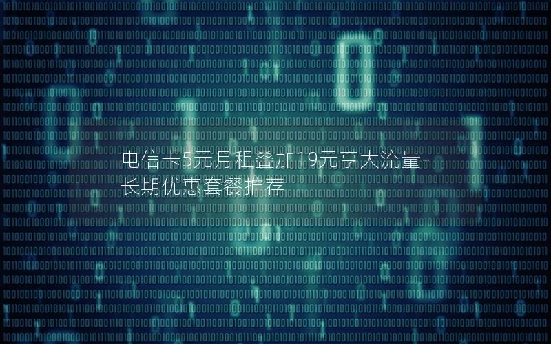 电信卡5元月租叠加19元享大流量-长期优惠套餐推荐