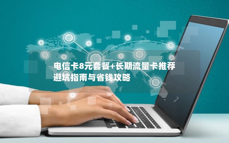 电信卡8元套餐+长期流量卡推荐  避坑指南与省钱攻略