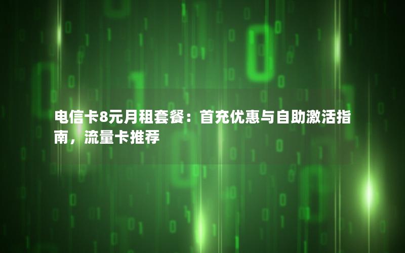 电信卡8元月租套餐：首充优惠与自助激活指南，流量卡推荐