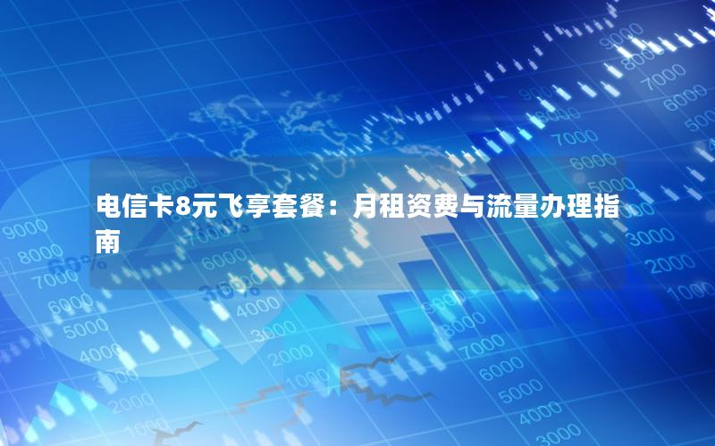 电信卡8元飞享套餐：月租资费与流量办理指南