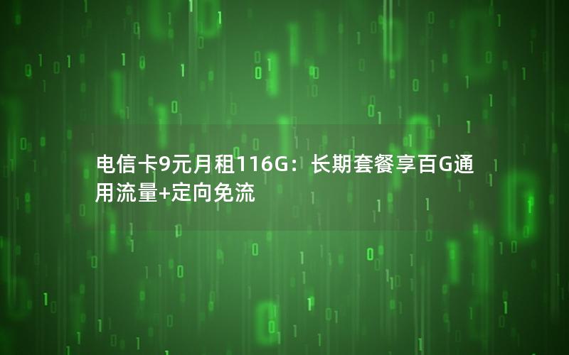 电信卡9元月租116G：长期套餐享百G通用流量+定向免流
