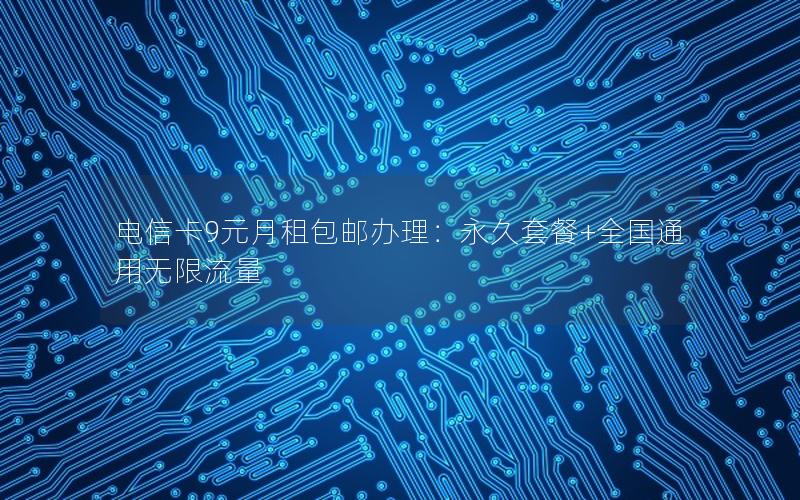 电信卡9元月租包邮办理：永久套餐+全国通用无限流量