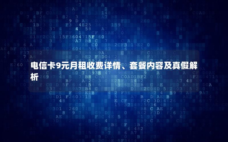 电信卡9元月租收费详情、套餐内容及真假解析