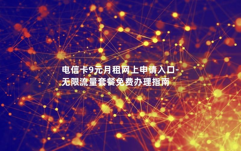 电信卡9元月租网上申请入口-无限流量套餐免费办理指南