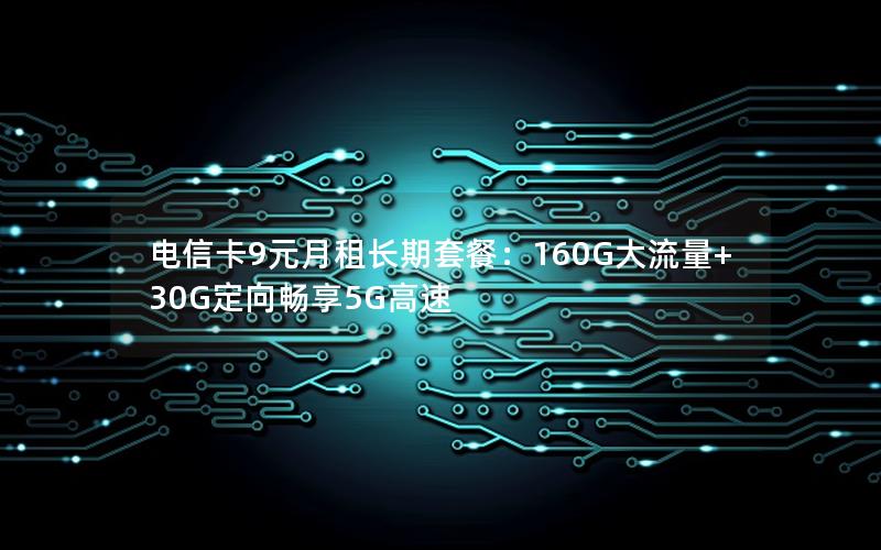 电信卡9元月租长期套餐：160G大流量+30G定向畅享5G高速