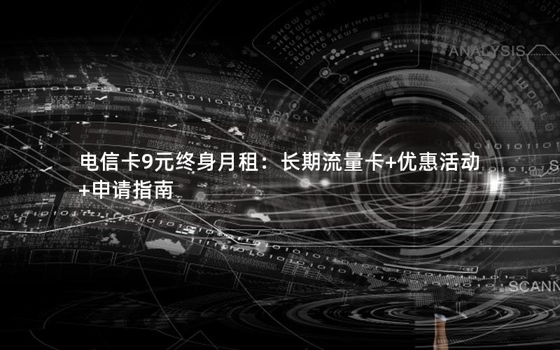 电信卡9元终身月租：长期流量卡+优惠活动+申请指南