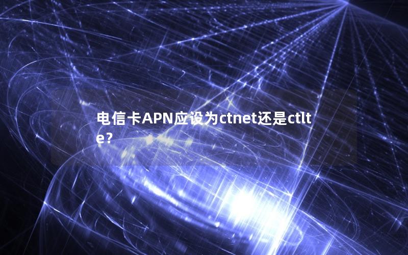 电信卡APN应设为ctnet还是ctlte？