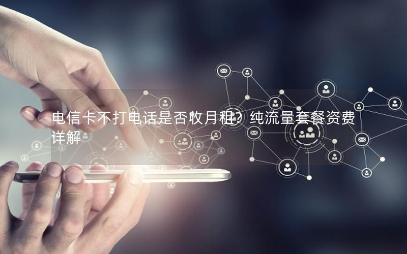 电信卡不打电话是否收月租？纯流量套餐资费详解