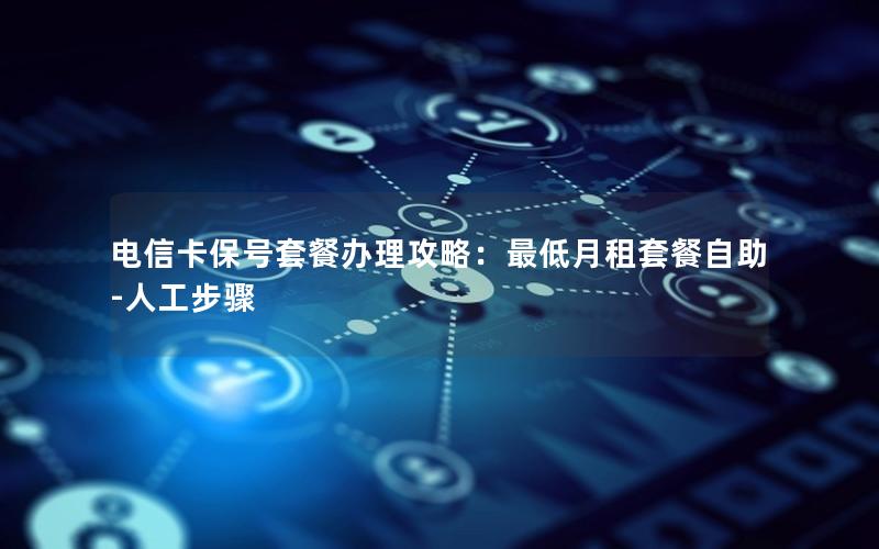 电信卡保号套餐办理攻略：最低月租套餐自助-人工步骤