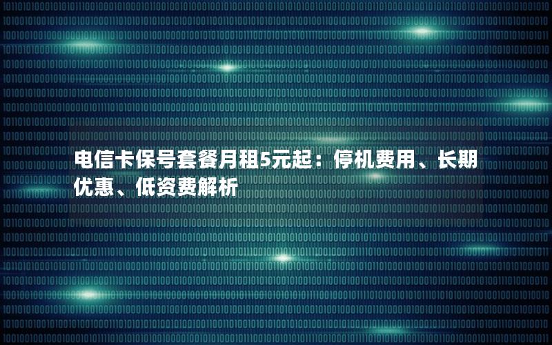 电信卡保号套餐月租5元起：停机费用、长期优惠、低资费解析