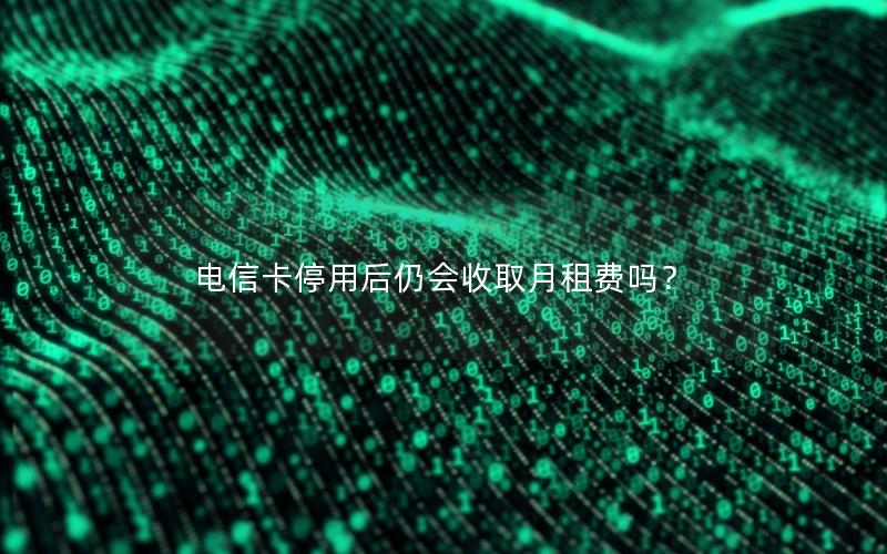 电信卡停用后仍会收取月租费吗？