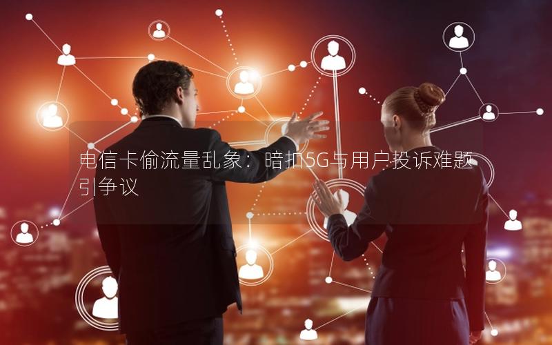 电信卡偷流量乱象：暗扣5G与用户投诉难题引争议