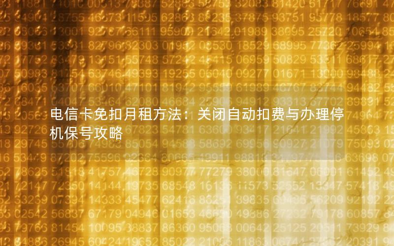 电信卡免扣月租方法：关闭自动扣费与办理停机保号攻略