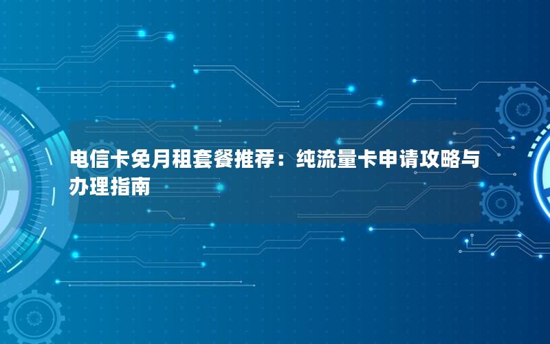 电信卡免月租套餐推荐：纯流量卡申请攻略与办理指南