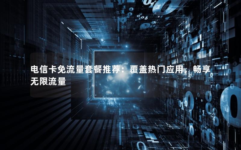 电信卡免流量套餐推荐：覆盖热门应用，畅享无限流量