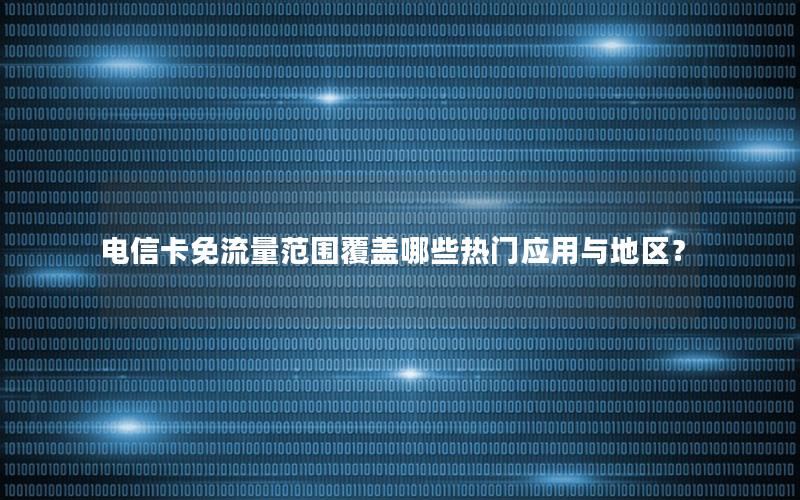 电信卡免流量范围覆盖哪些热门应用与地区？