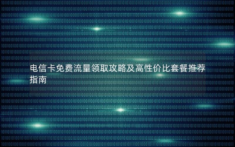 电信卡免费流量领取攻略及高性价比套餐推荐指南