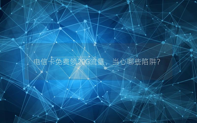 电信卡免费领20G流量，当心哪些陷阱？
