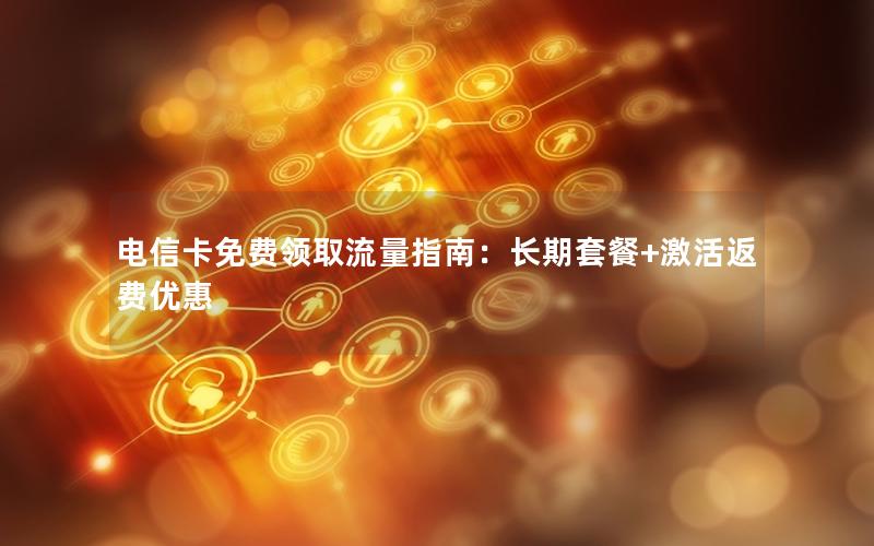 电信卡免费领取流量指南：长期套餐+激活返费优惠