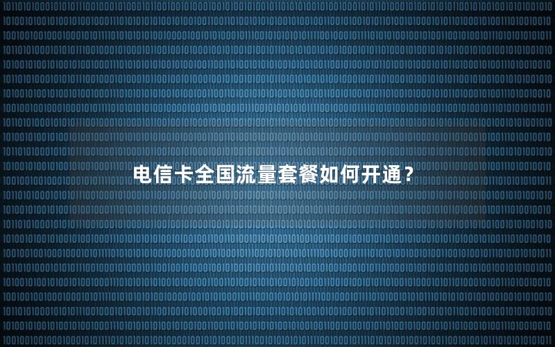 电信卡全国流量套餐如何开通？