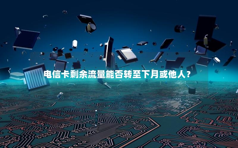 电信卡剩余流量能否转至下月或他人？