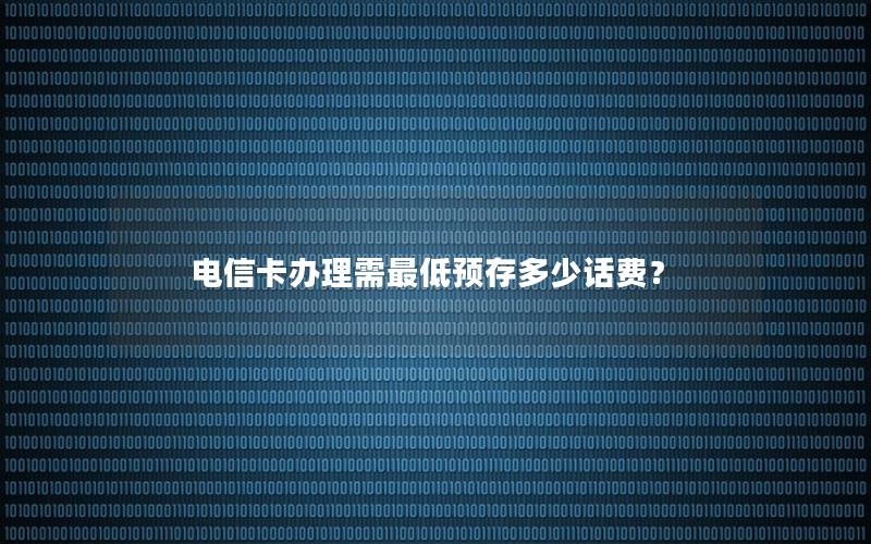 电信卡办理需最低预存多少话费？