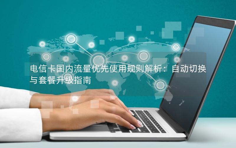 电信卡国内流量优先使用规则解析：自动切换与套餐升级指南
