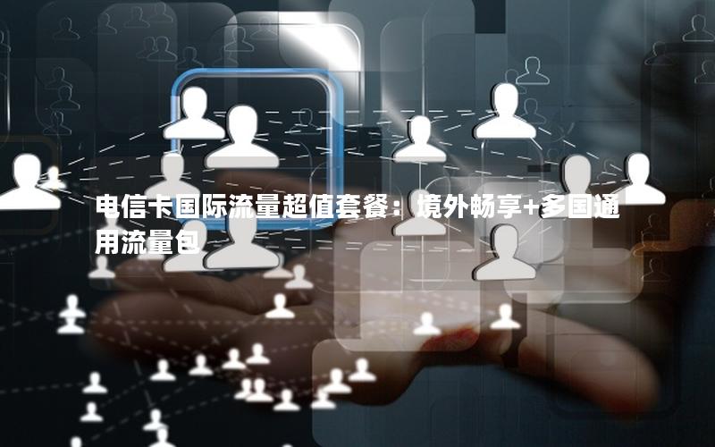 电信卡国际流量超值套餐：境外畅享+多国通用流量包
