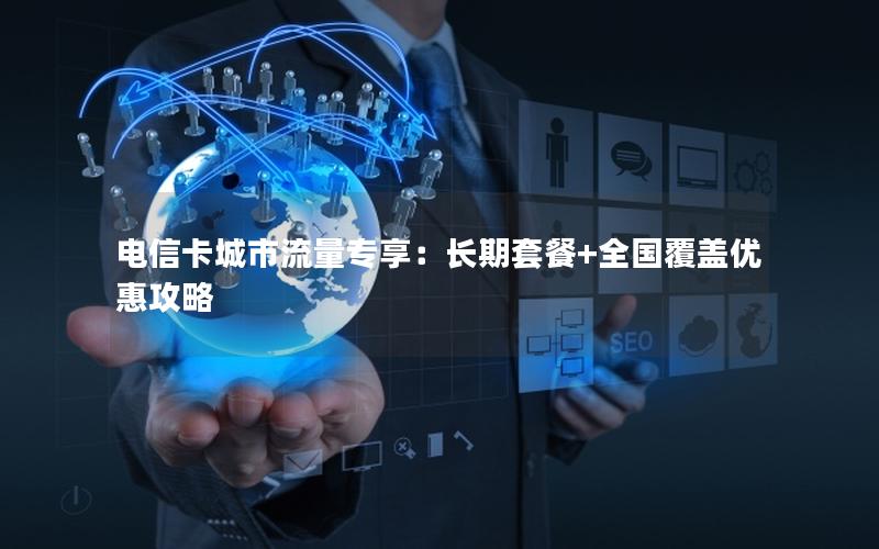电信卡城市流量专享：长期套餐+全国覆盖优惠攻略