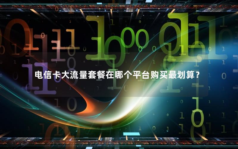 电信卡大流量套餐在哪个平台购买最划算？