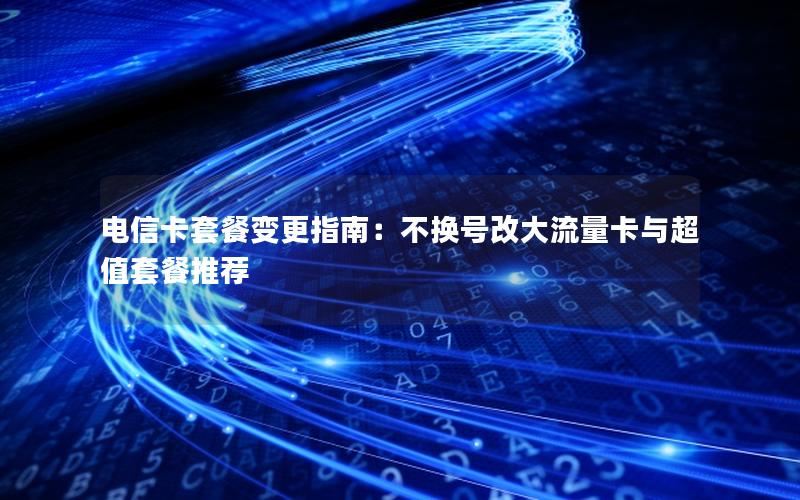电信卡套餐变更指南：不换号改大流量卡与超值套餐推荐